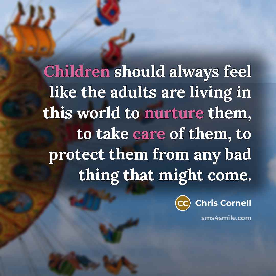 “Children should always feel like the adults are living in this world to nurture them, to take care of them, to protect them from any bad thing that might come.” quote by Chris Cornell