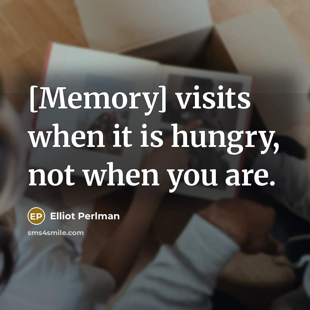 “[Memory] visits when it is hungry, not when you are.” quote by Elliot Perlman
