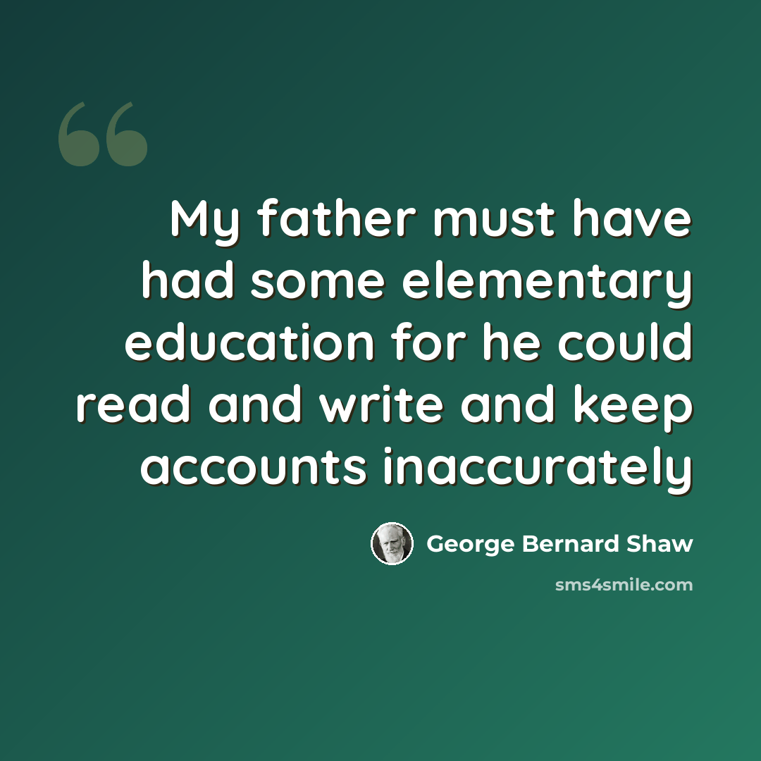 “My father must have had some elementary education for he could read and write and keep accounts inaccurately” quote by George Bernard Shaw
