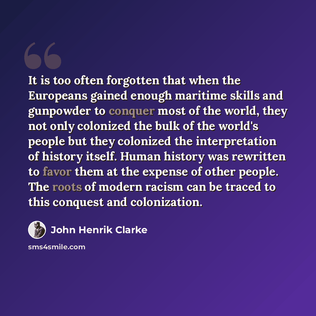 “It is too often forgotten that when the Europeans gained enough maritime skills and gunpowder to conquer most of the world, they not only colonized the bulk of the world's people but they colonized the interpretation of history itself. Human history was rewritten to favor them at the expense of…” quote by John Henrik Clarke