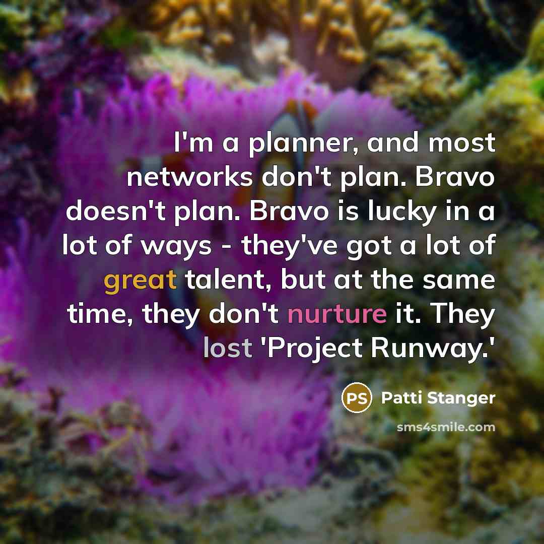 “I'm a planner, and most networks don't plan. Bravo doesn't plan. Bravo is lucky in a lot of ways - they've got a lot of great talent, but at the same time, they don't nurture it. They lost 'Project Runway.'” quote by Patti Stanger