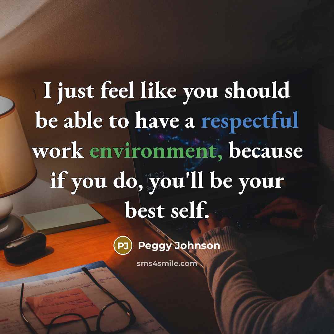 “I just feel like you should be able to have a respectful work environment, because if you do, you'll be your best self.” quote by Peggy Johnson