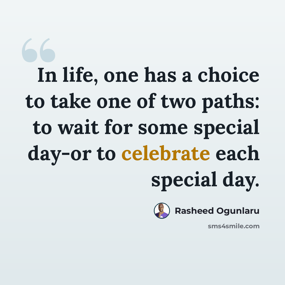 “In life, one has a choice to take one of two paths: to wait for some special day-or to celebrate each special day.” quote by Rasheed Ogunlaru