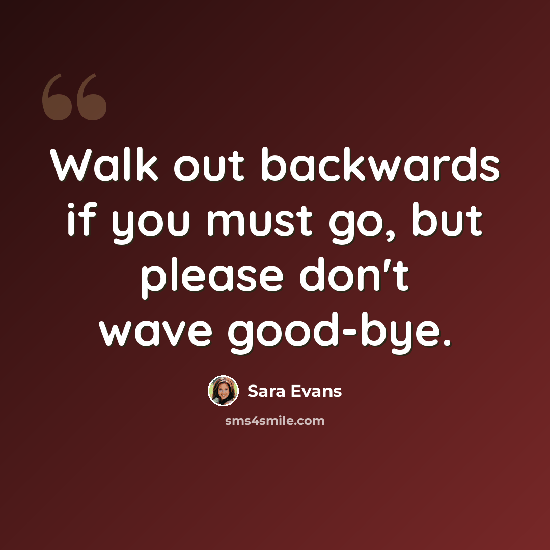 “Walk out backwards if you must go, but please don't wave good-bye.” quote by Sara Evans