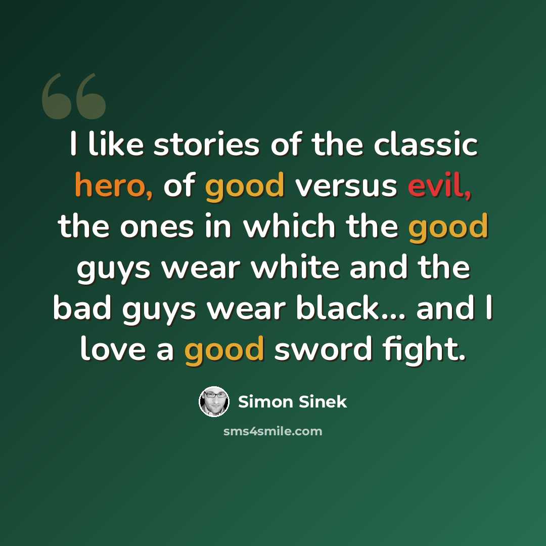 “I like stories of the classic hero, of good versus evil, the ones in which the good guys wear white and the bad guys wear black... and I love a good sword fight.” quote by Simon Sinek