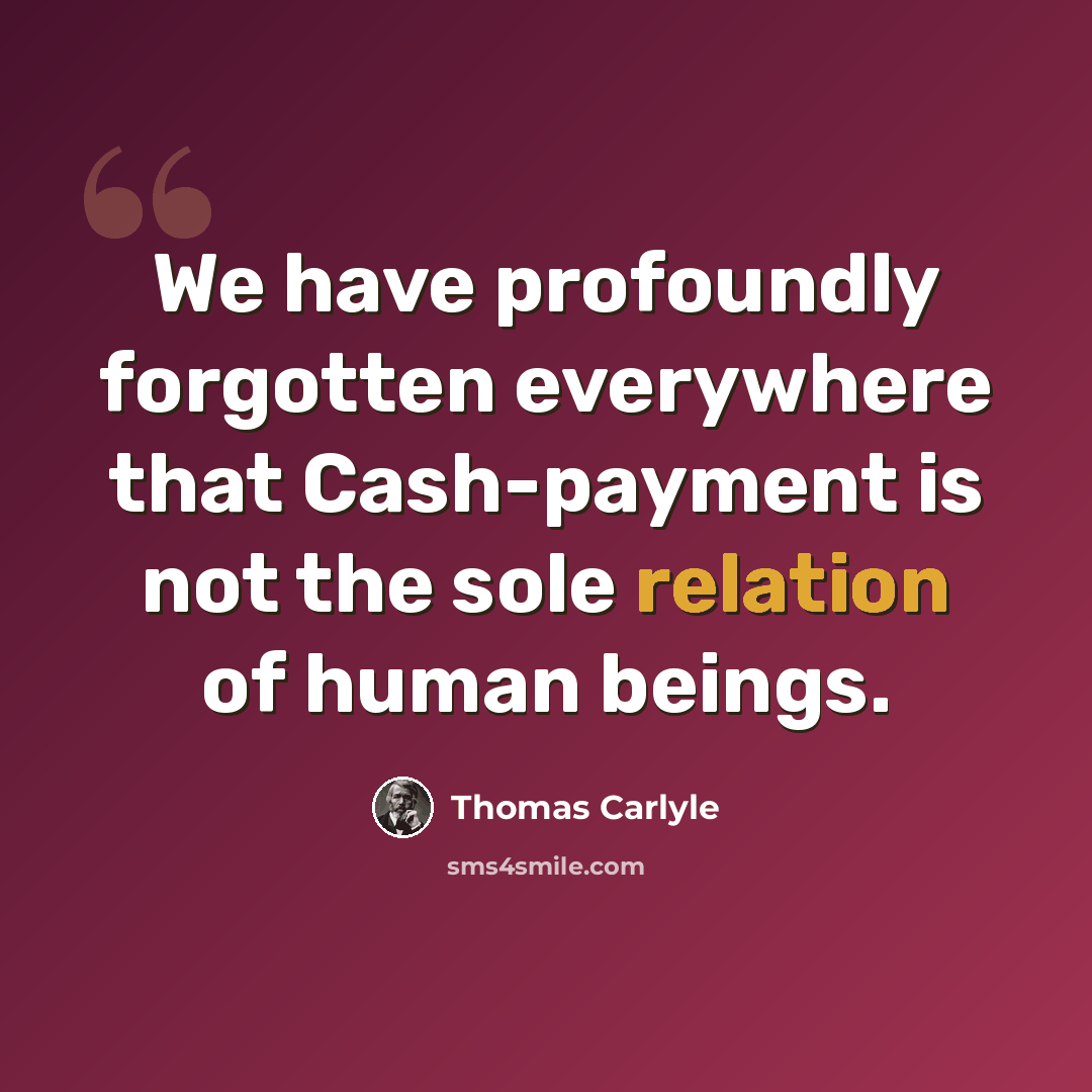 “We have profoundly forgotten everywhere that Cash-payment is not the sole relation of human beings.” quote by Thomas Carlyle