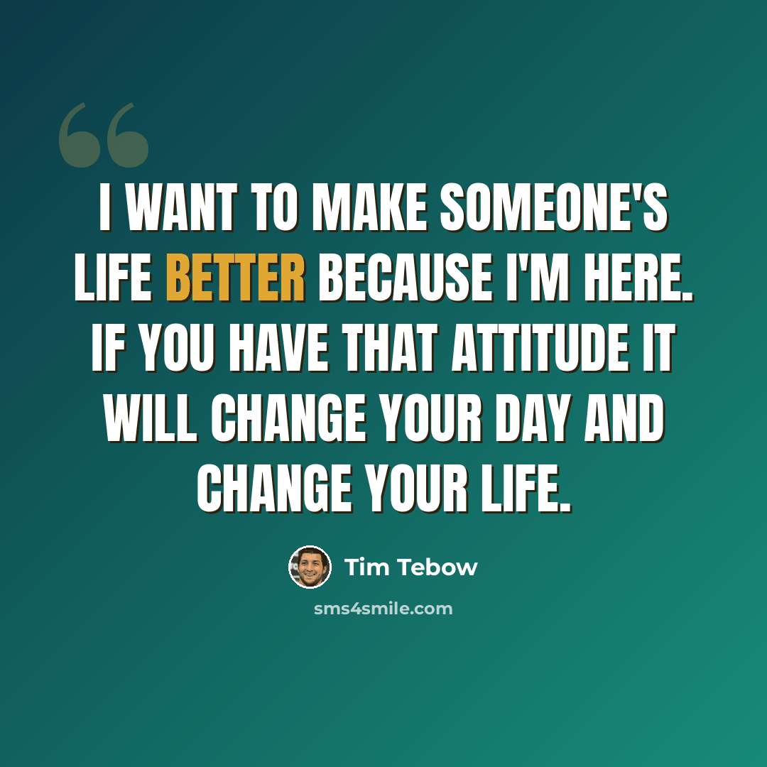 “I want to make someone's life better because I'm here. If you have that attitude it will change your day and change your life.” quote by Tim Tebow