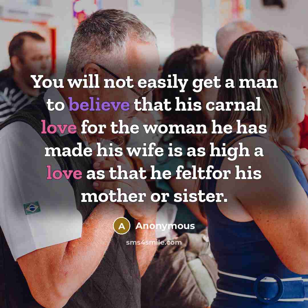 “You will not easily get a man to believe that his carnal love for the woman he has made his wife is as high a love as that he feltfor his mother or sister.” quote by Anonymous