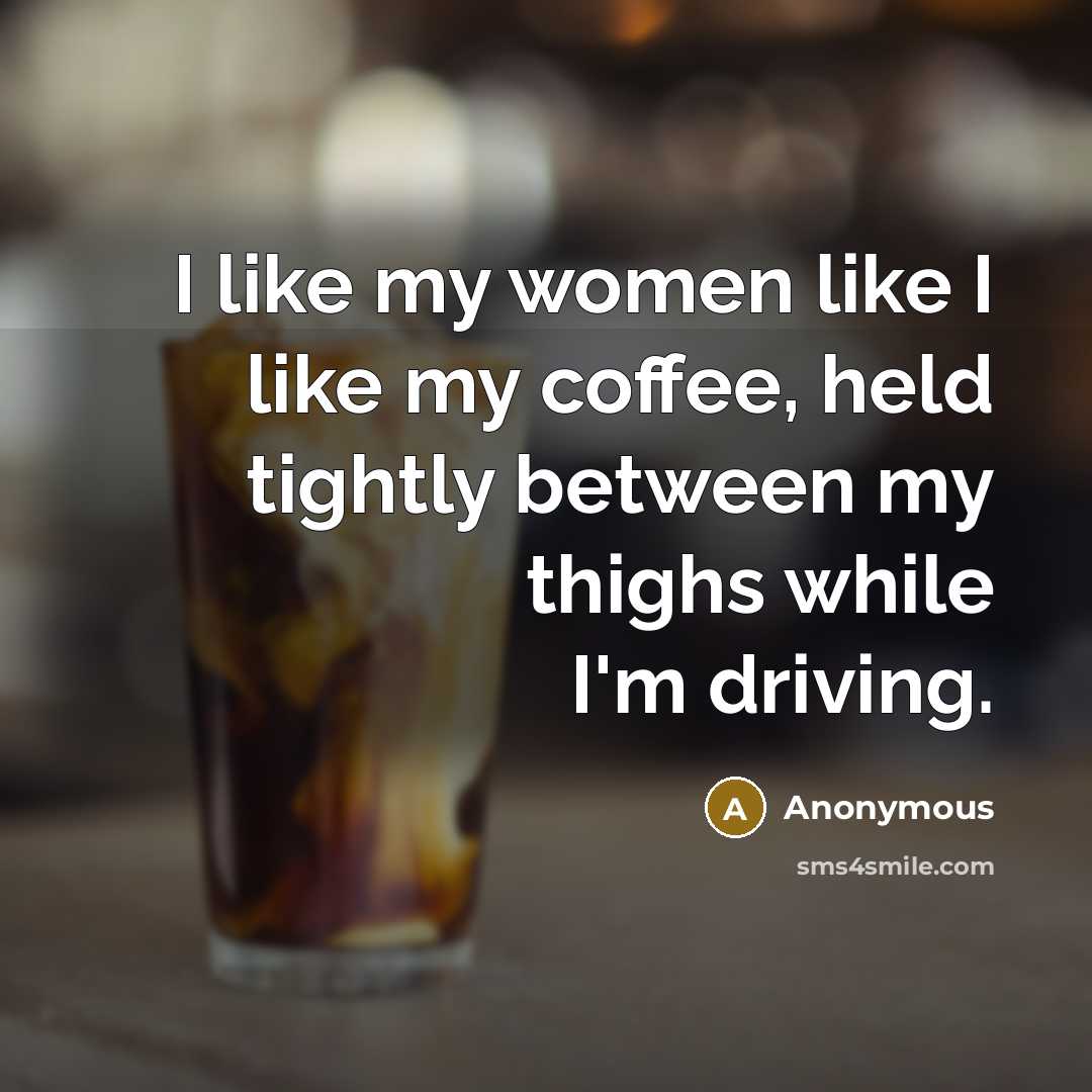 “I like my women like I like my coffee, held tightly between my thighs while I'm driving.” quote by Anonymous