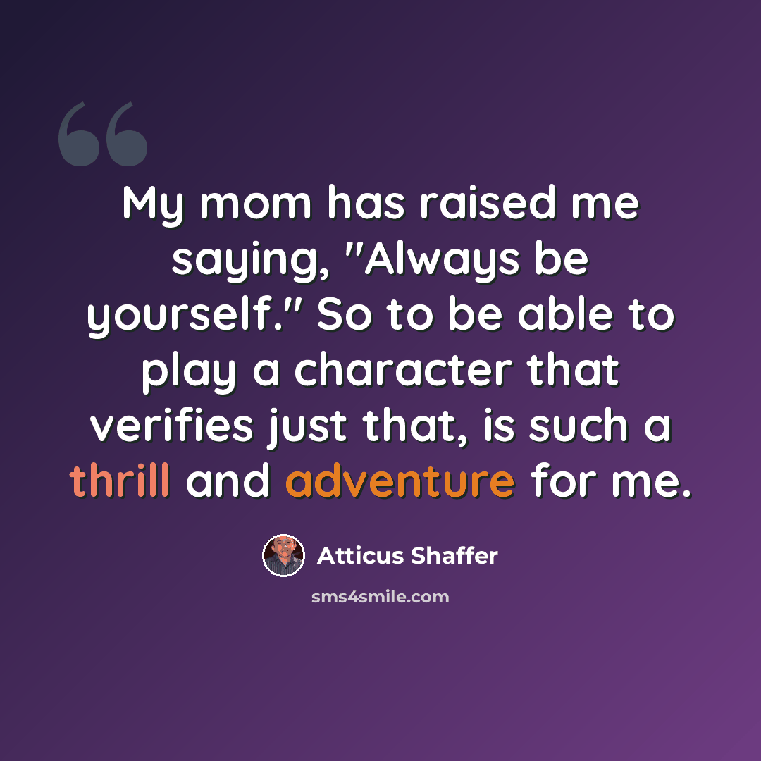 “My mom has raised me saying, "Always be yourself." So to be able to play a character that verifies just that, is such a thrill and adventure for me.” quote by Atticus Shaffer