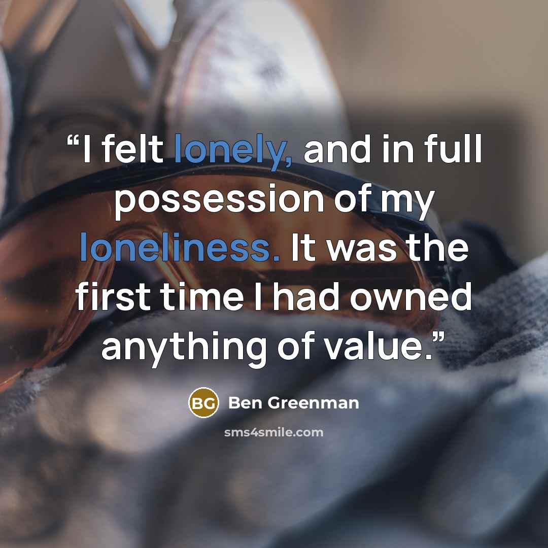 “I felt lonely, and in full possession of my loneliness. It was the first time I had owned anything of value.” quote by Ben Greenman