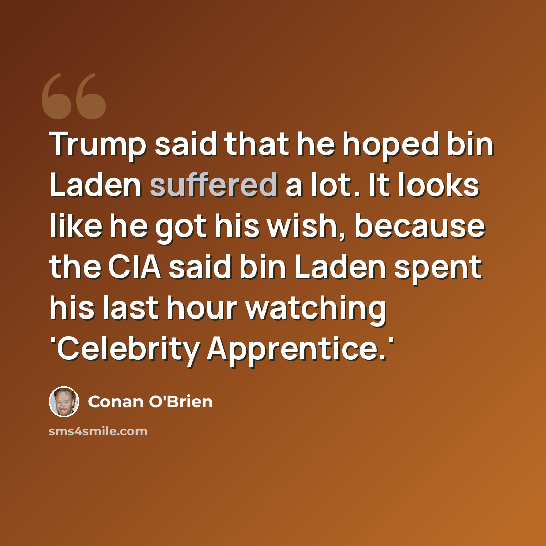 “Trump said that he hoped bin Laden suffered a lot. It looks like he got his wish, because the CIA said bin Laden spent his last hour watching 'Celebrity Apprentice.'” quote by Conan O'Brien