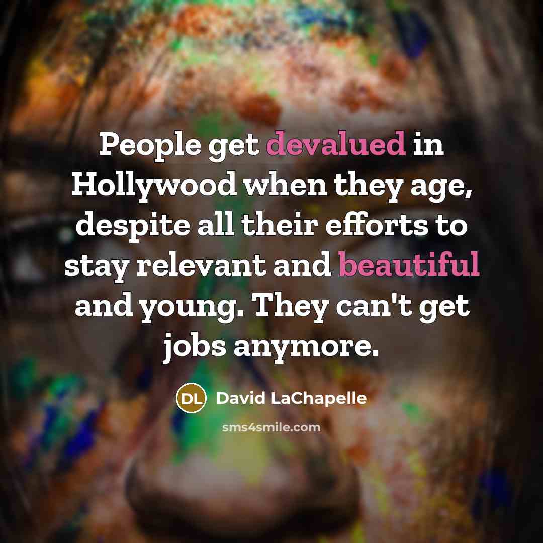 “People get devalued in Hollywood when they age, despite all their efforts to stay relevant and beautiful and young. They can't get jobs anymore.” quote by David LaChapelle
