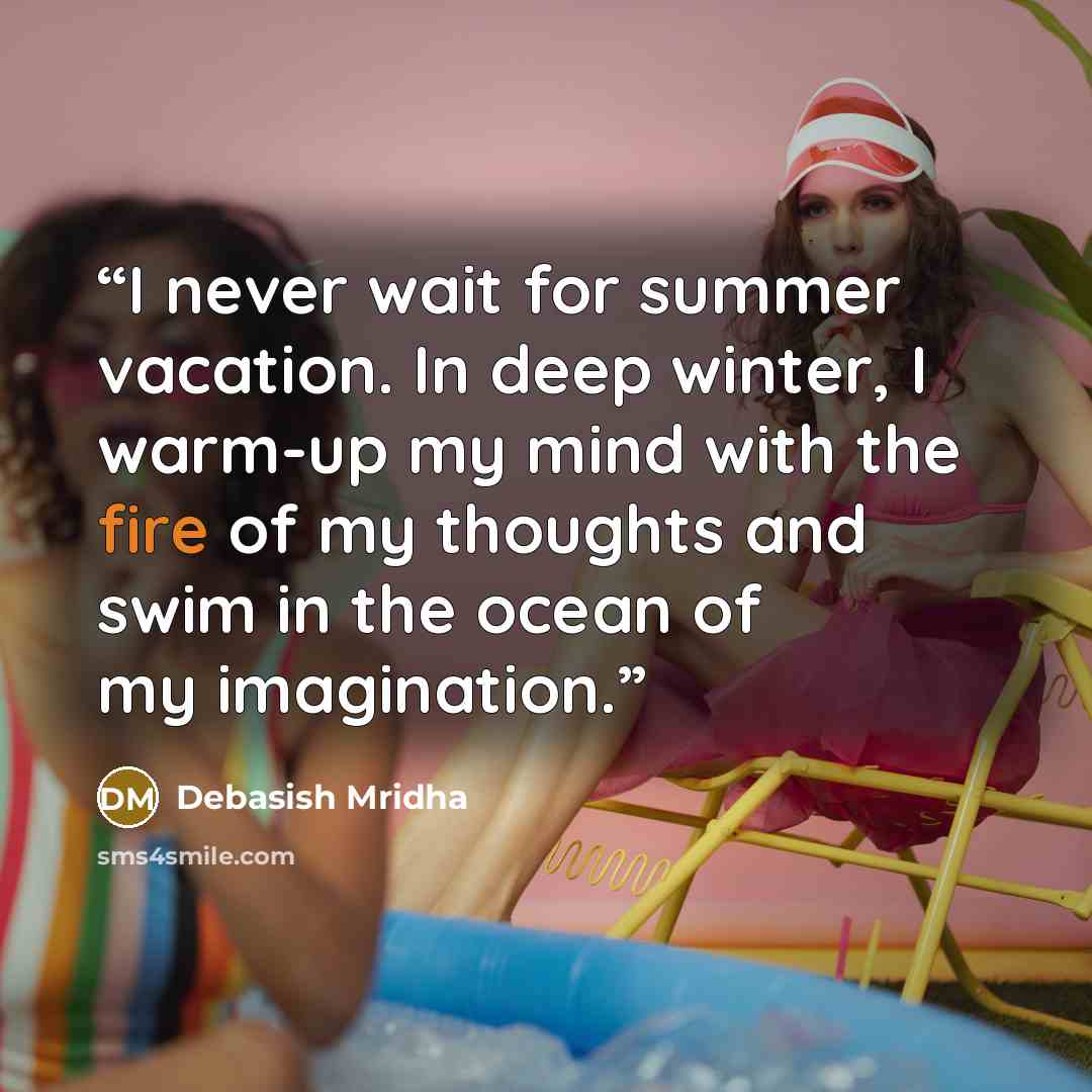 “I never wait for summer vacation. In deep winter, I warm-up my mind with the fire of my thoughts and swim in the ocean of my imagination.” quote by Debasish Mridha