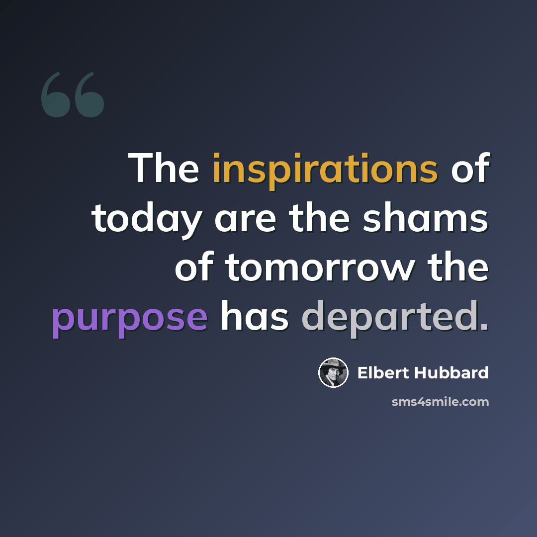 “The inspirations of today are the shams of tomorrow the purpose has departed.” quote by Elbert Hubbard