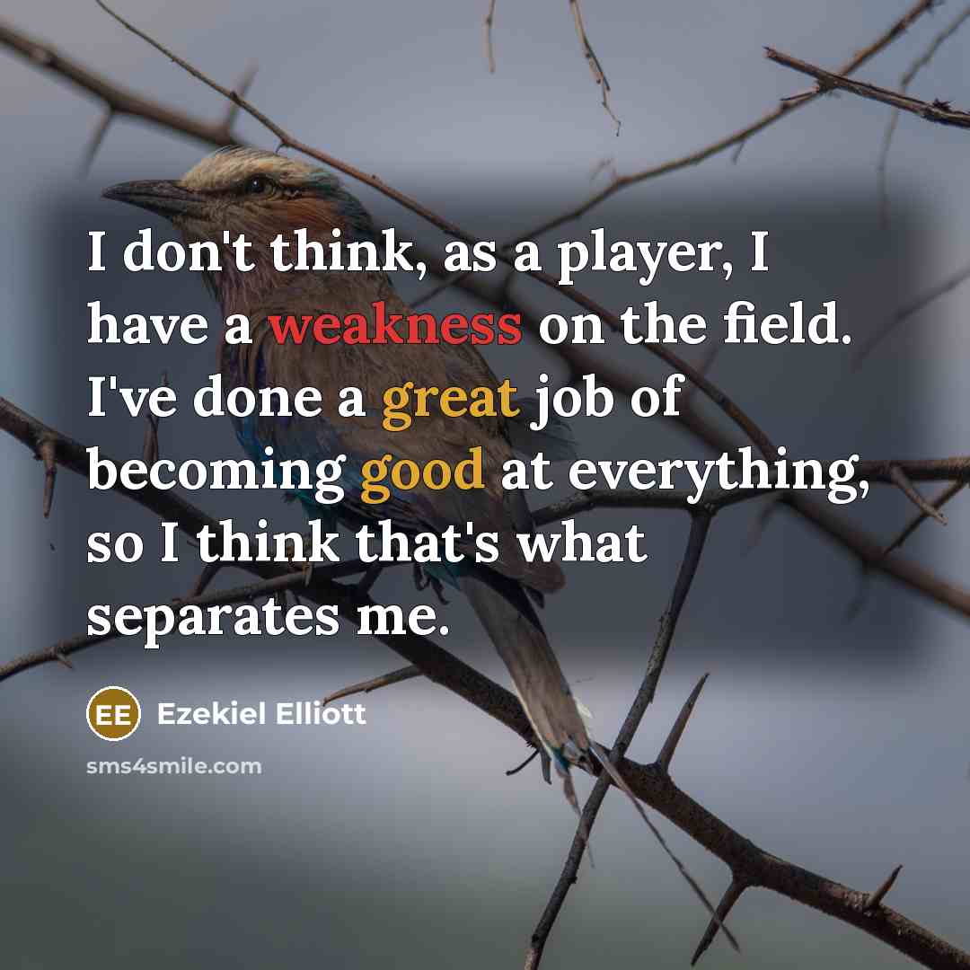 “I don't think, as a player, I have a weakness on the field. I've done a great job of becoming good at everything, so I think that's what separates me.” quote by Ezekiel Elliott