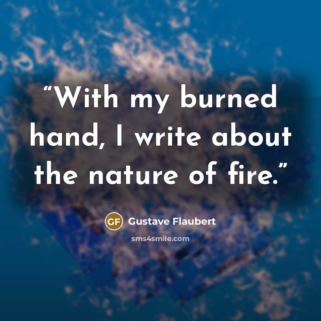 “With my burned hand, I write about the nature of fire.” quote by Gustave Flaubert