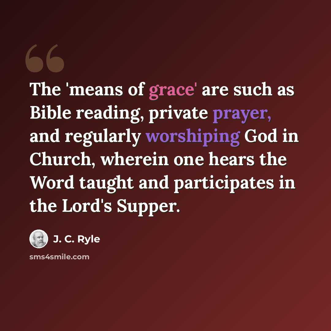 “The 'means of grace' are such as Bible reading, private prayer, and regularly worshiping God in Church, wherein one hears the Word taught and participates in the Lord's Supper.” quote by J. C. Ryle