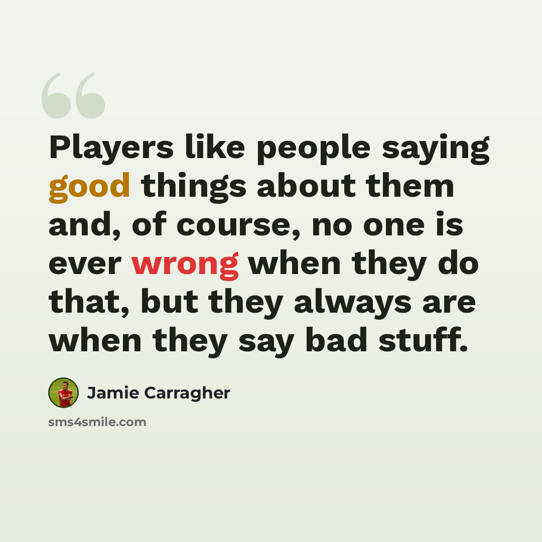 “Players like people saying good things about them and, of course, no one is ever wrong when they do that, but they always are when they say bad stuff.” quote by Jamie Carragher