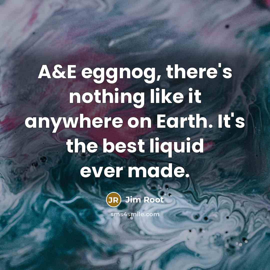 “A&E eggnog, there's nothing like it anywhere on Earth. It's the best liquid ever made.” quote by Jim Root