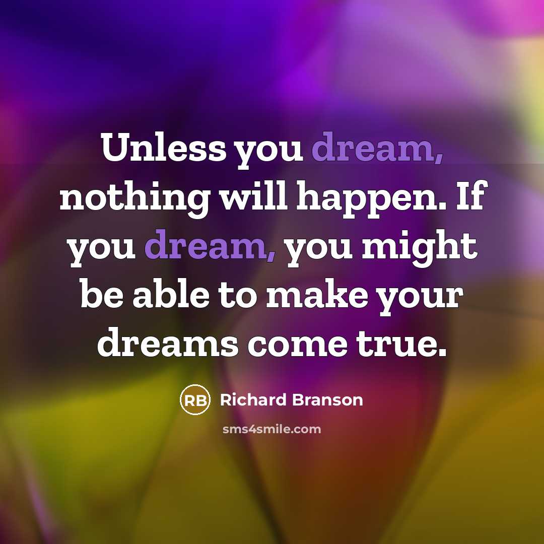 “Unless you dream, nothing will happen. If you dream, you might be able to make your dreams come true.” quote by Richard Branson
