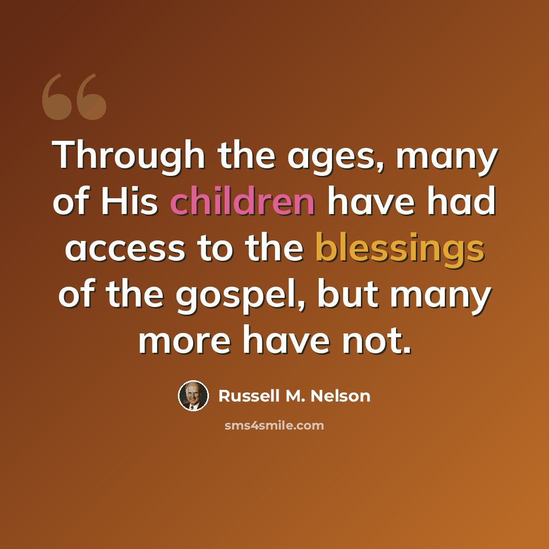 “Through the ages, many of His children have had access to the blessings of the gospel, but many more have not.” quote by Russell M. Nelson
