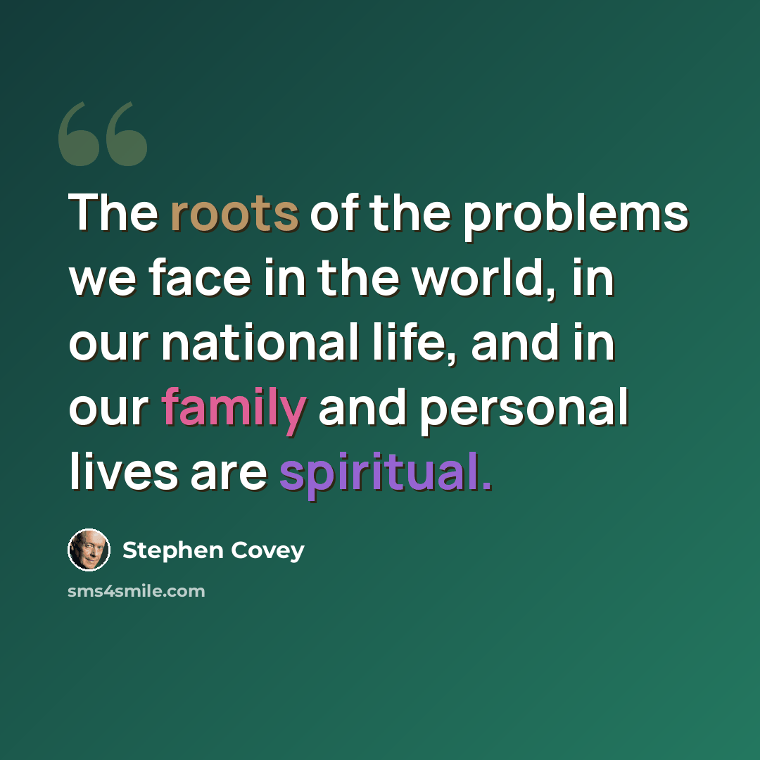 “The roots of the problems we face in the world, in our national life, and in our family and personal lives are spiritual.” quote by Stephen Covey