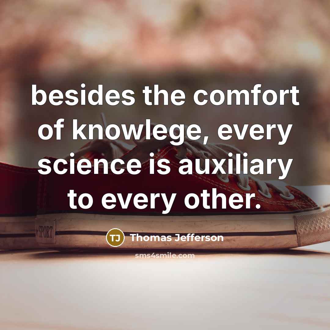 “besides the comfort of knowlege, every science is auxiliary to every other.” quote by Thomas Jefferson