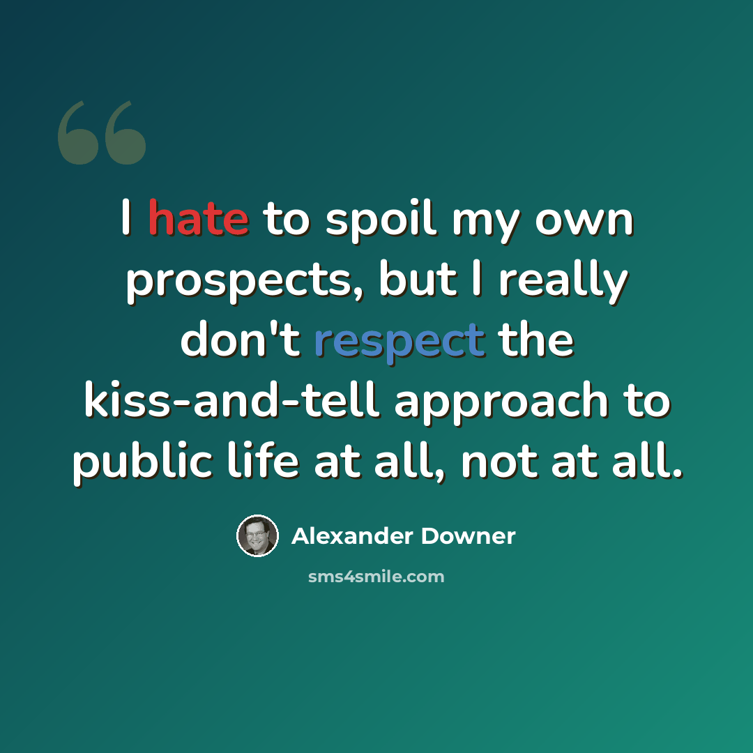 “I hate to spoil my own prospects, but I really don't respect the kiss-and-tell approach to public life at all, not at all.” quote by Alexander Downer