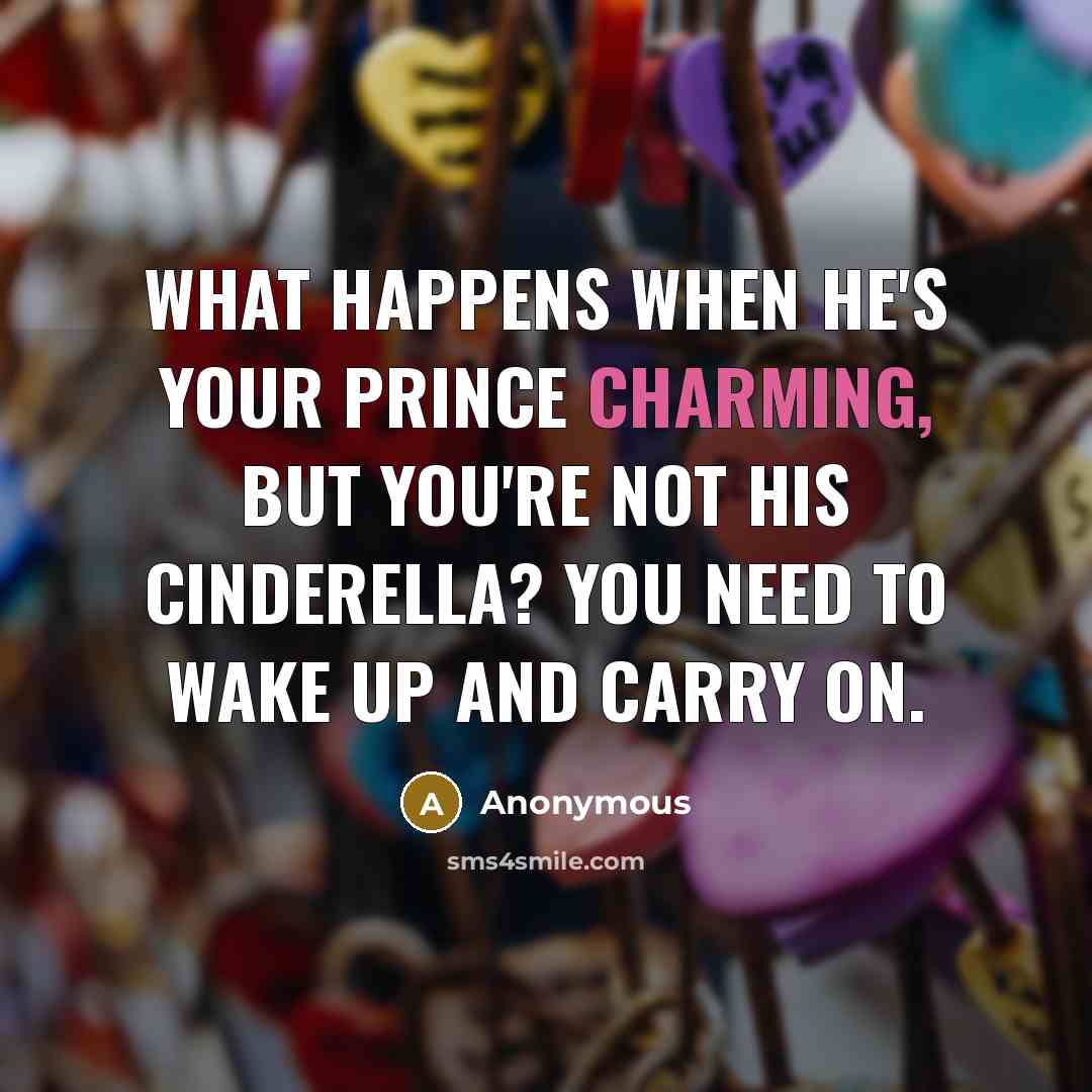 “What happens when he's your Prince Charming, but you're not his Cinderella? You need to wake up and carry on.” quote by Anonymous
