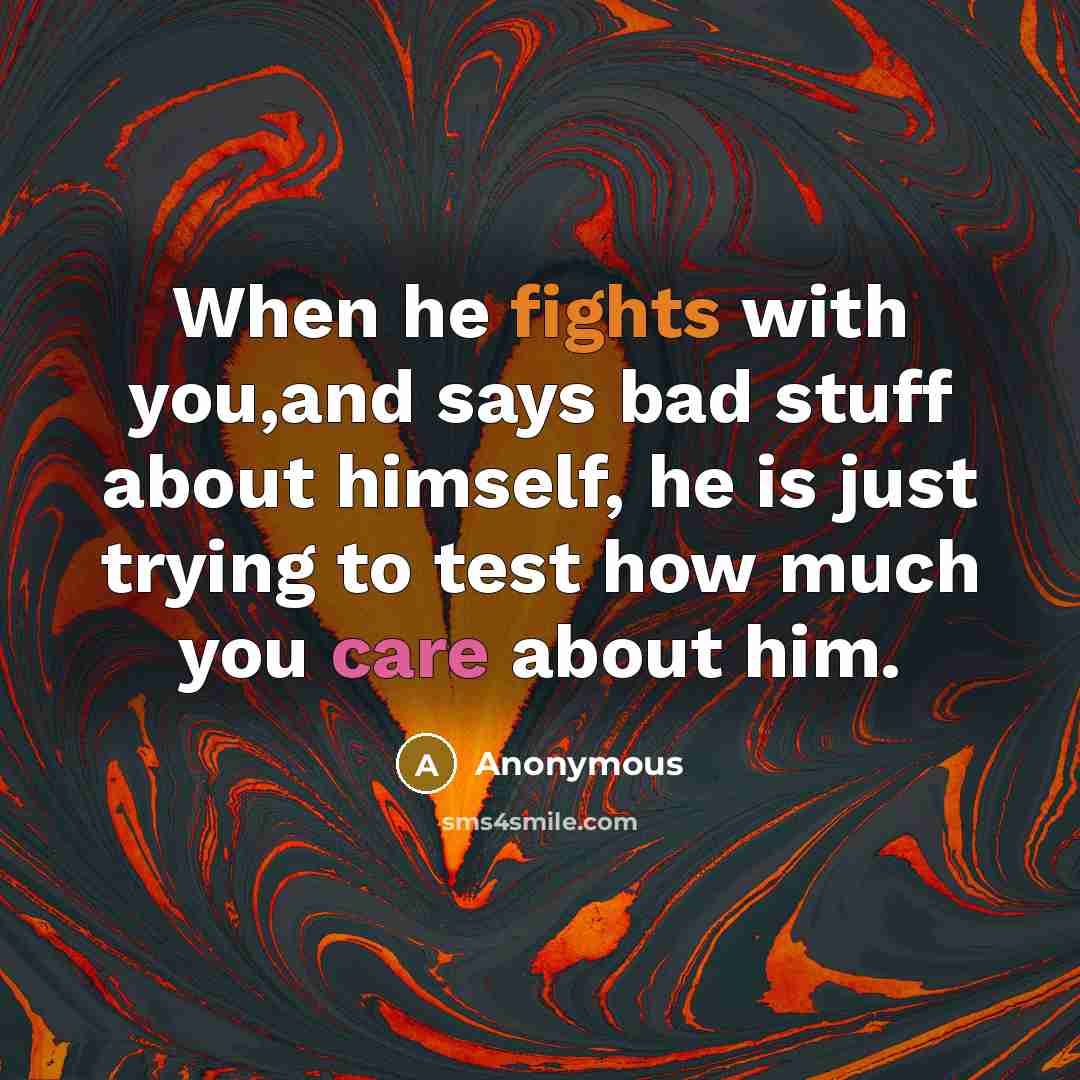 “When he fights with you,and says bad stuff about himself, he is just trying to test how much you care about him.” quote by Anonymous