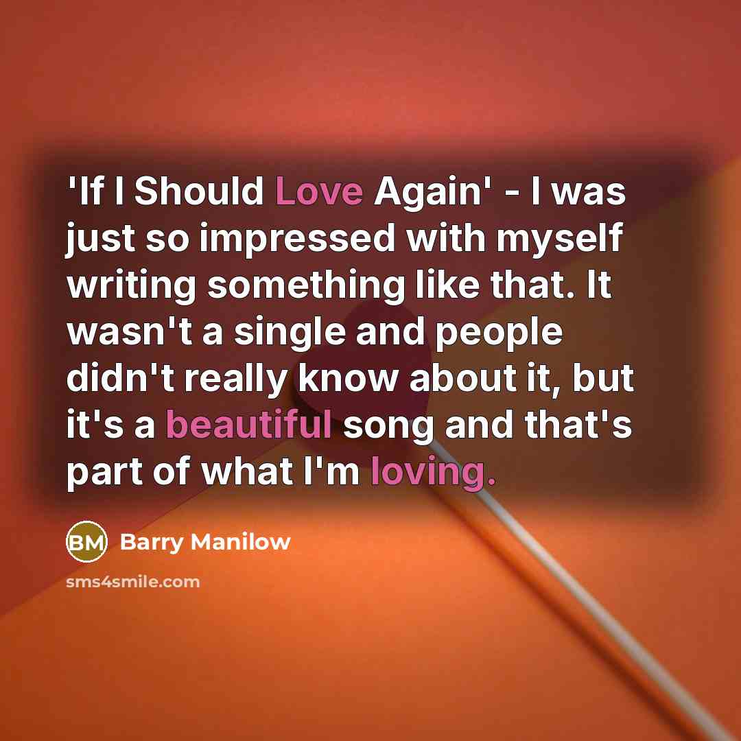 “'If I Should Love Again' - I was just so impressed with myself writing something like that. It wasn't a single and people didn't really know about it, but it's a beautiful song and that's part of what I'm loving.” quote by Barry Manilow
