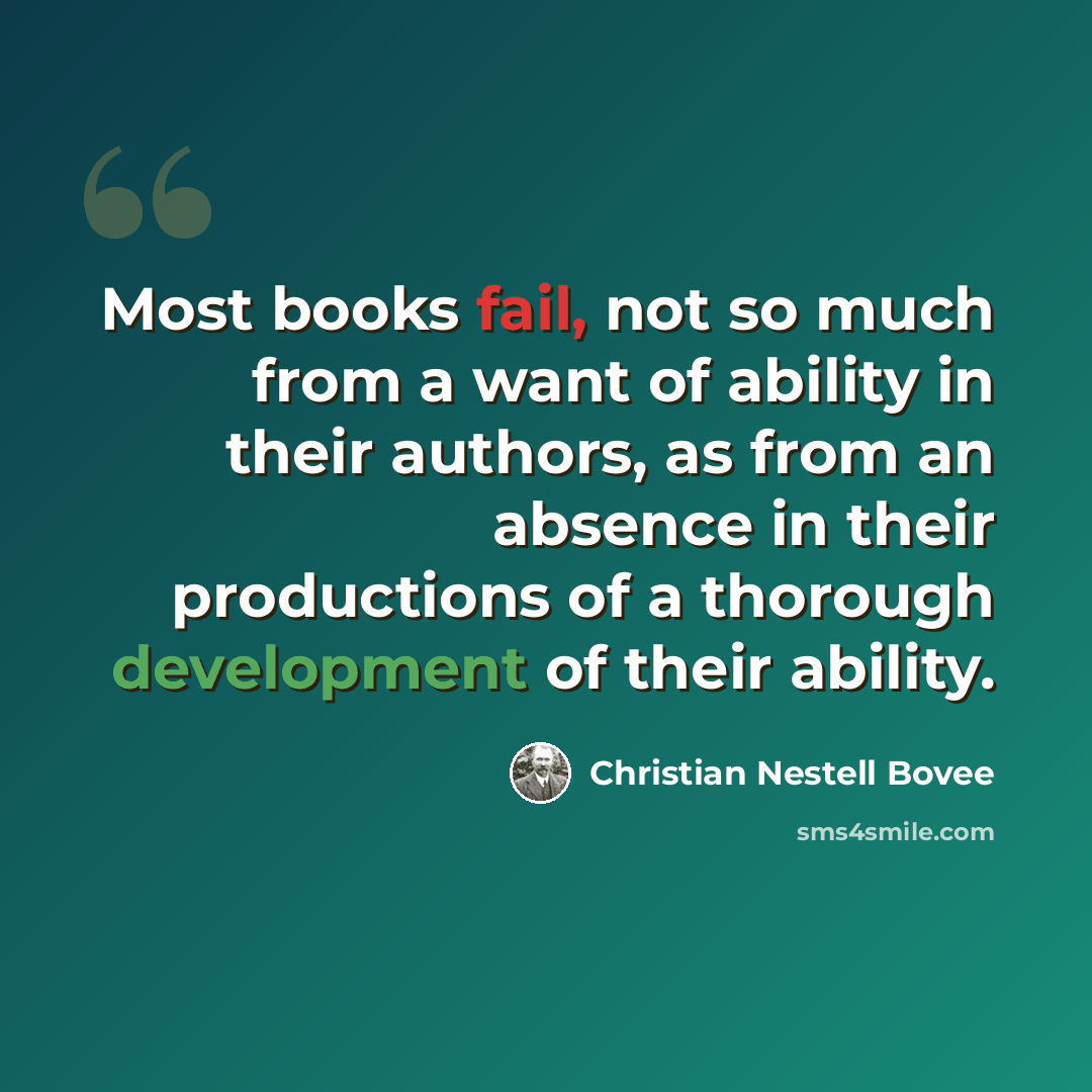 “Most books fail, not so much from a want of ability in their authors, as from an absence in their productions of a thorough development of their ability.” quote by Christian Nestell Bovee