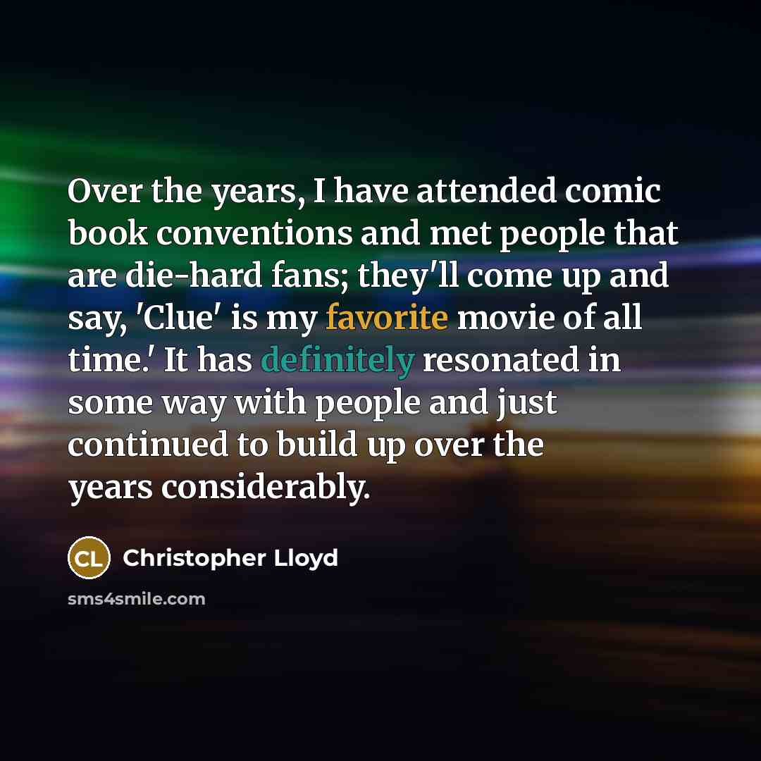 “Over the years, I have attended comic book conventions and met people that are die-hard fans; they'll come up and say, 'Clue' is my favorite movie of all time.' It has definitely resonated in some way with people and just continued to build up over the years considerably.” quote by Christopher Lloyd