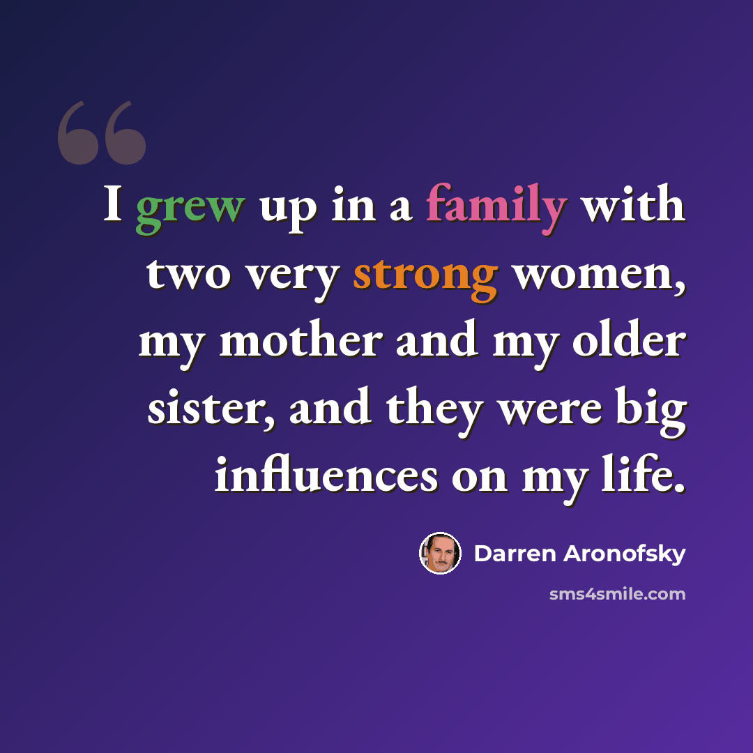 “I grew up in a family with two very strong women, my mother and my older sister, and they were big influences on my life.” quote by Darren Aronofsky