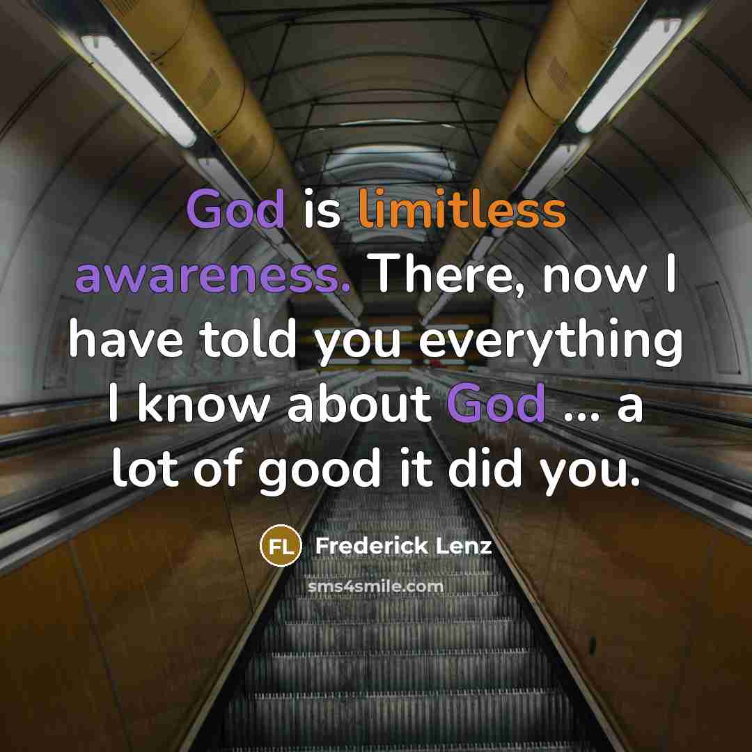 “God is limitless awareness. There, now I have told you everything I know about God ... a lot of good it did you.” quote by Frederick Lenz