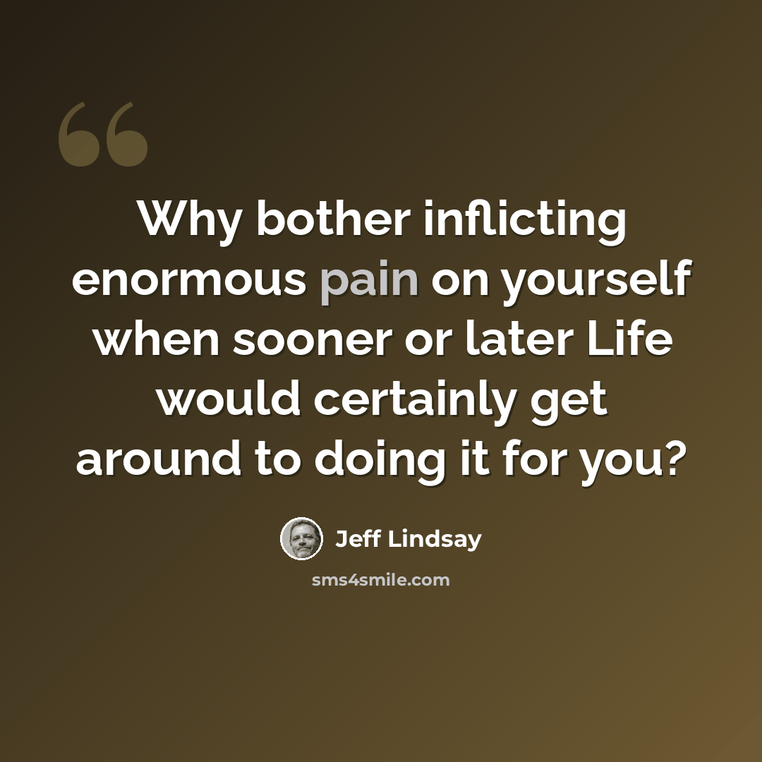 “Why bother inflicting enormous pain on yourself when sooner or later Life would certainly get around to doing it for you?” quote by Jeff Lindsay