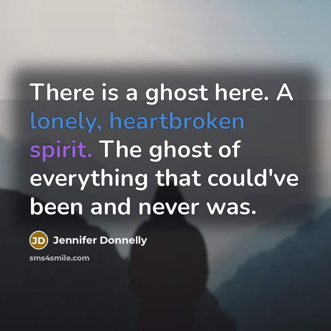 “There is a ghost here. A lonely, heartbroken spirit. The ghost of everything that could've been and never was.” quote by Jennifer Donnelly