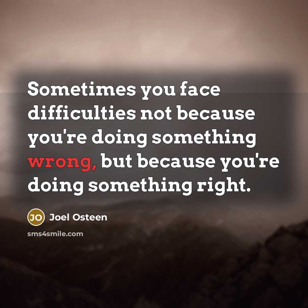 “Sometimes you face difficulties not because you're doing something wrong, but because you're doing something right.” quote by Joel Osteen