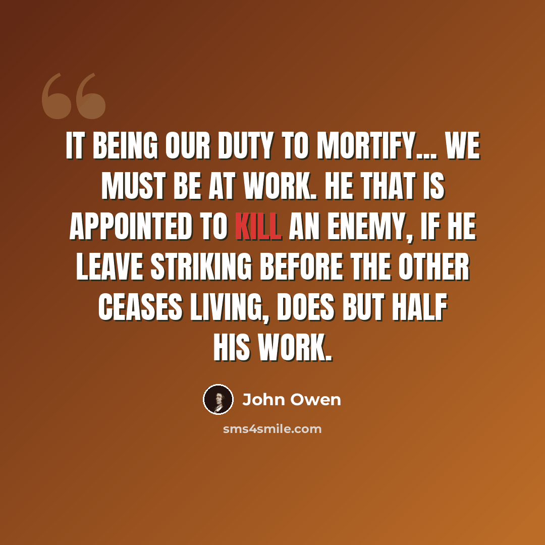 “It being our duty to mortify... we must be at work. He that is appointed to kill an enemy, if he leave striking before the other ceases living, does but half his work.” quote by John Owen