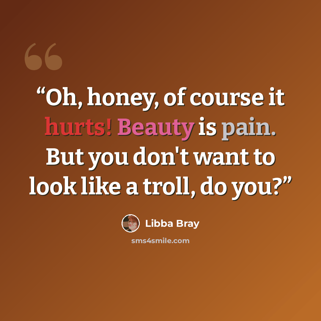“Oh, honey, of course it hurts! Beauty is pain. But you don't want to look like a troll, do you?” quote by Libba Bray