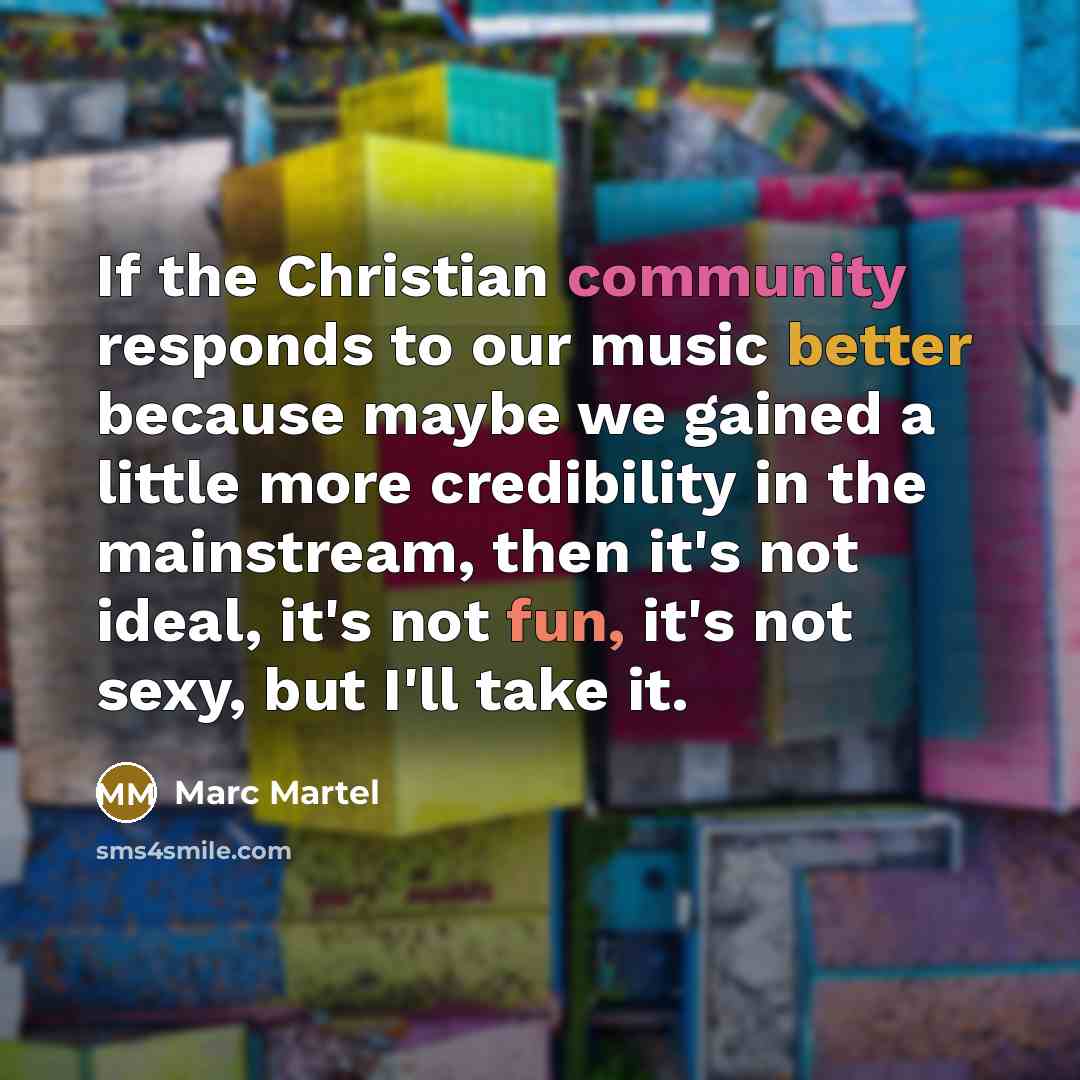 “If the Christian community responds to our music better because maybe we gained a little more credibility in the mainstream, then it's not ideal, it's not fun, it's not sexy, but I'll take it.” quote by Marc Martel