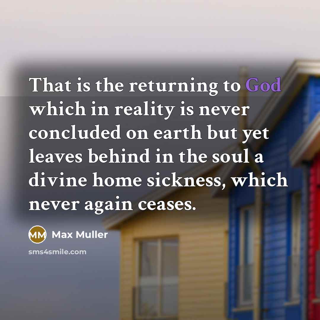 “That is the returning to God which in reality is never concluded on earth but yet leaves behind in the soul a divine home sickness, which never again ceases.” quote by Max Muller