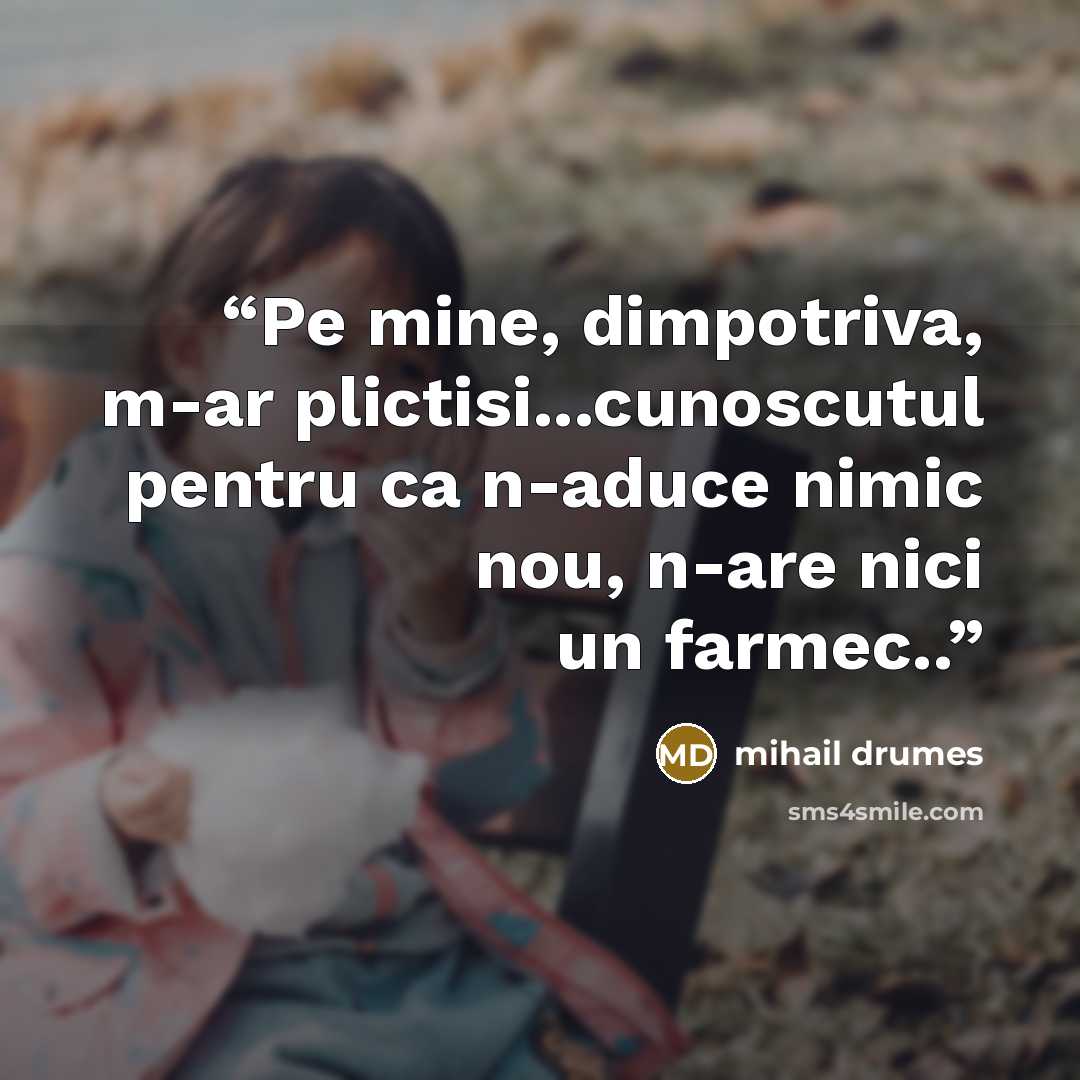 “Pe mine, dimpotriva, m-ar plictisi...cunoscutul pentru ca n-aduce nimic nou, n-are nici un farmec..” quote by Mihail Drumeş