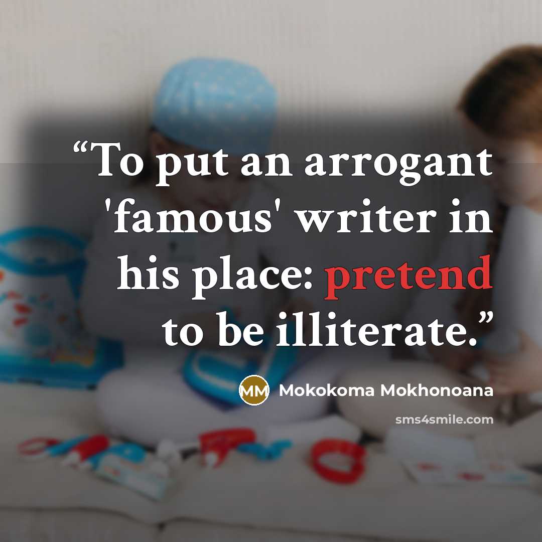 “To put an arrogant 'famous' writer in his place: pretend to be illiterate.” quote by Mokokoma Mokhonoana