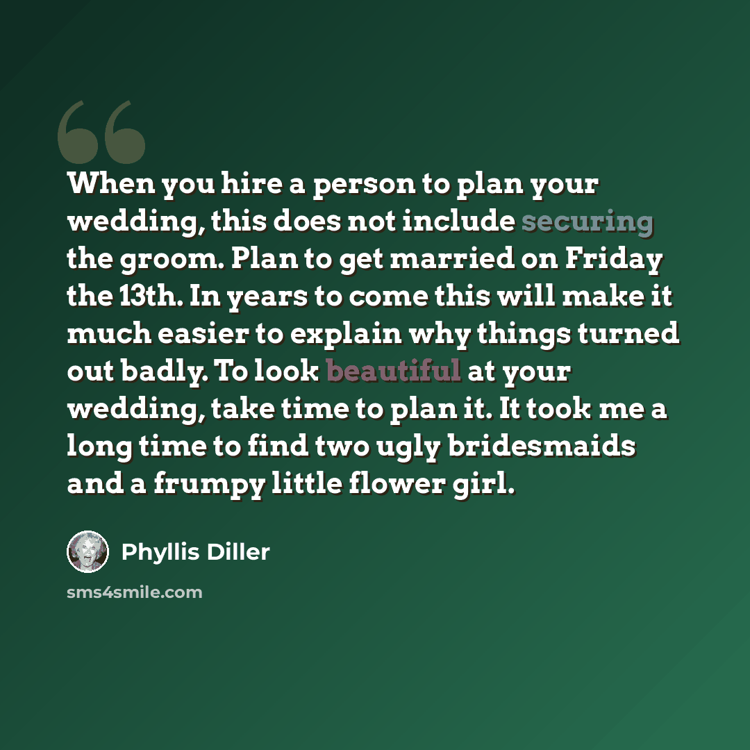 “When you hire a person to plan your wedding, this does not include securing the groom. Plan to get married on Friday the 13th. In years to come this will make it much easier to explain why things turned out badly. To look beautiful at your wedding, take time to plan it. It took me a long time to…” quote by Phyllis Diller