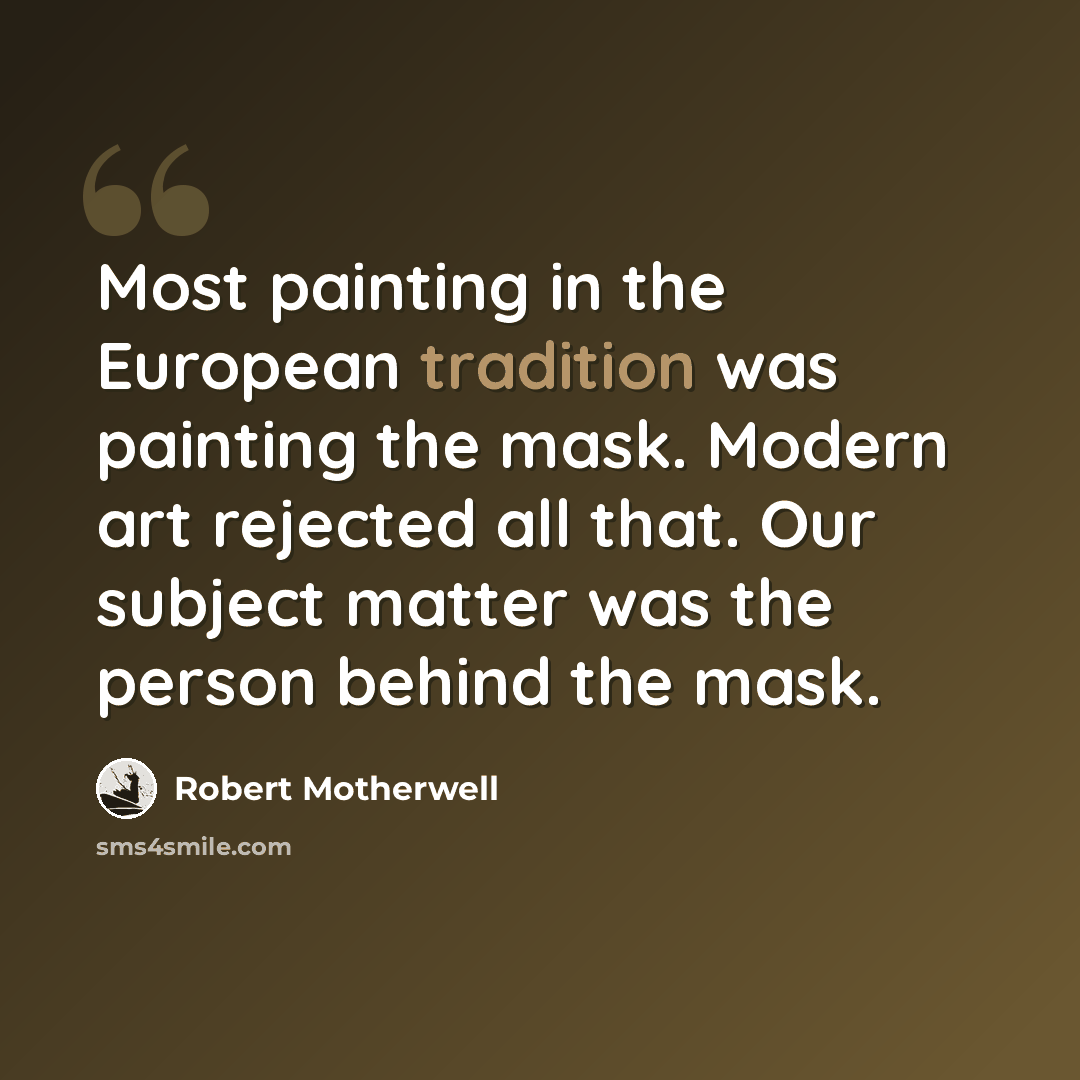 “Most painting in the European tradition was painting the mask. Modern art rejected all that. Our subject matter was the person behind the mask.” quote by Robert Motherwell