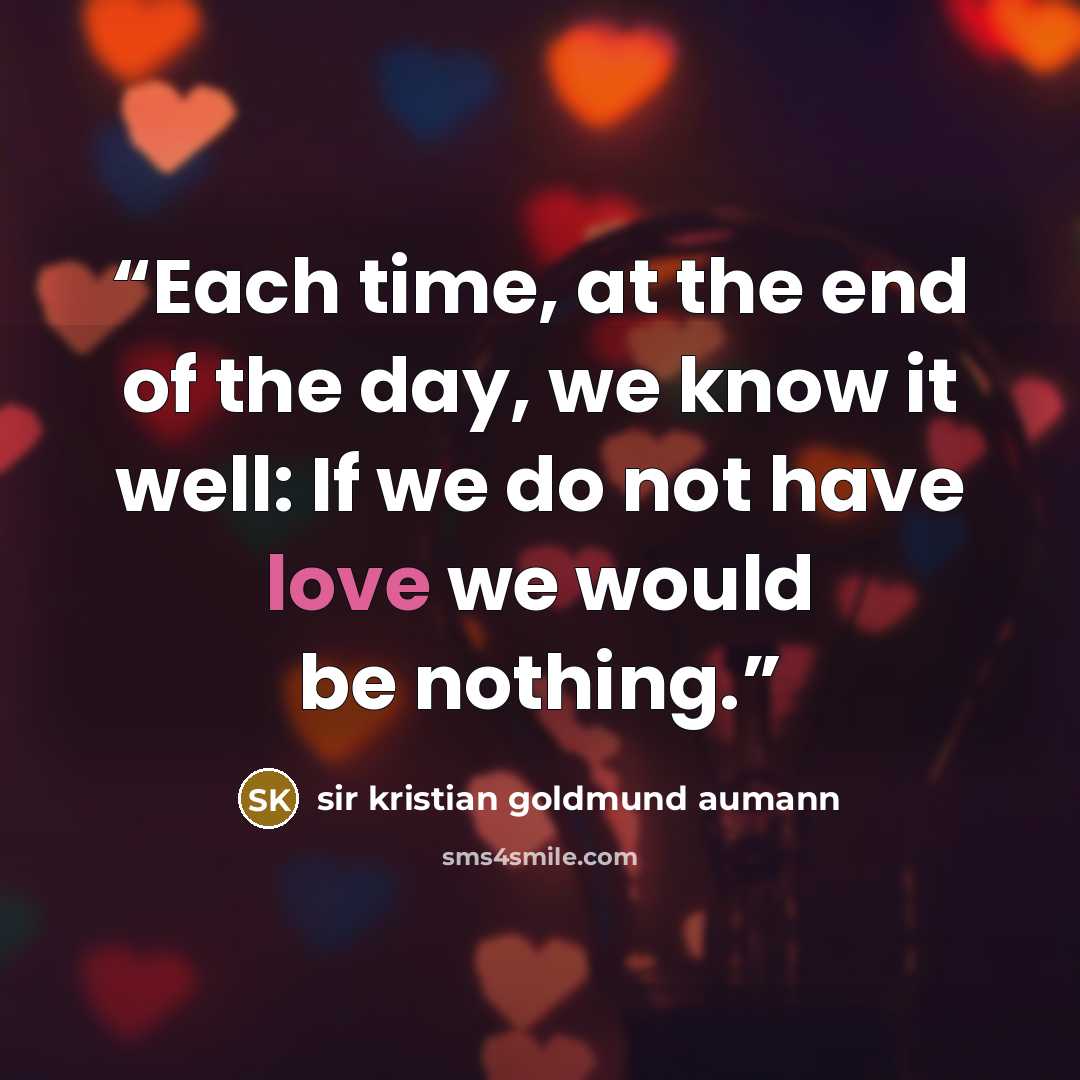 “Each time, at the end of the day, we know it well: If we do not have love we would be nothing.” quote by sir kristian goldmund aumann