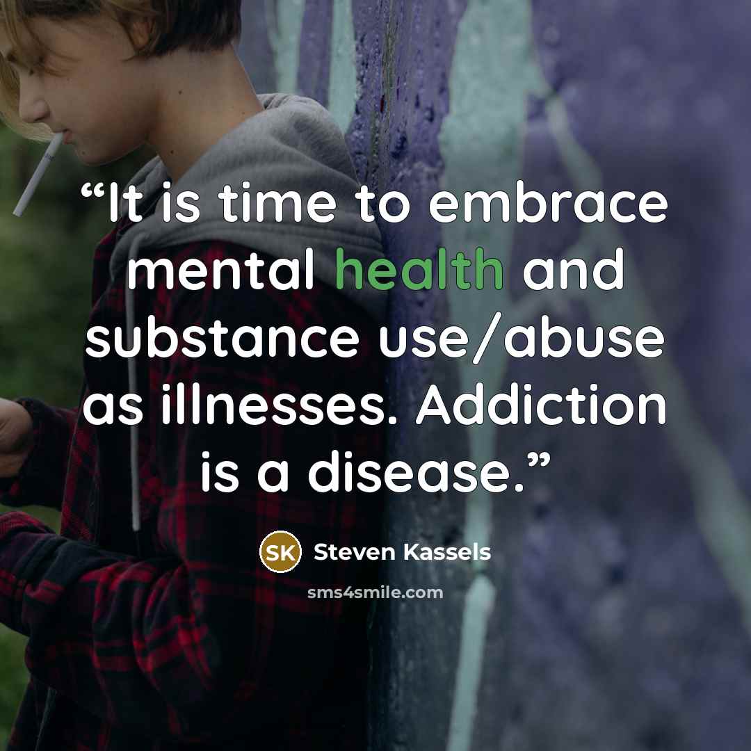 “It is time to embrace mental health and substance use/abuse as illnesses. Addiction is a disease.” quote by Steven Kassels