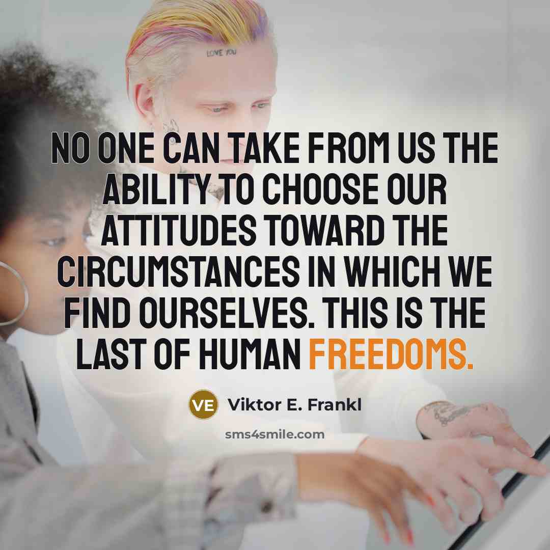 “No one can take from us the ability to choose our attitudes toward the circumstances in which we find ourselves. This is the last of human freedoms.” quote by Viktor E. Frankl
